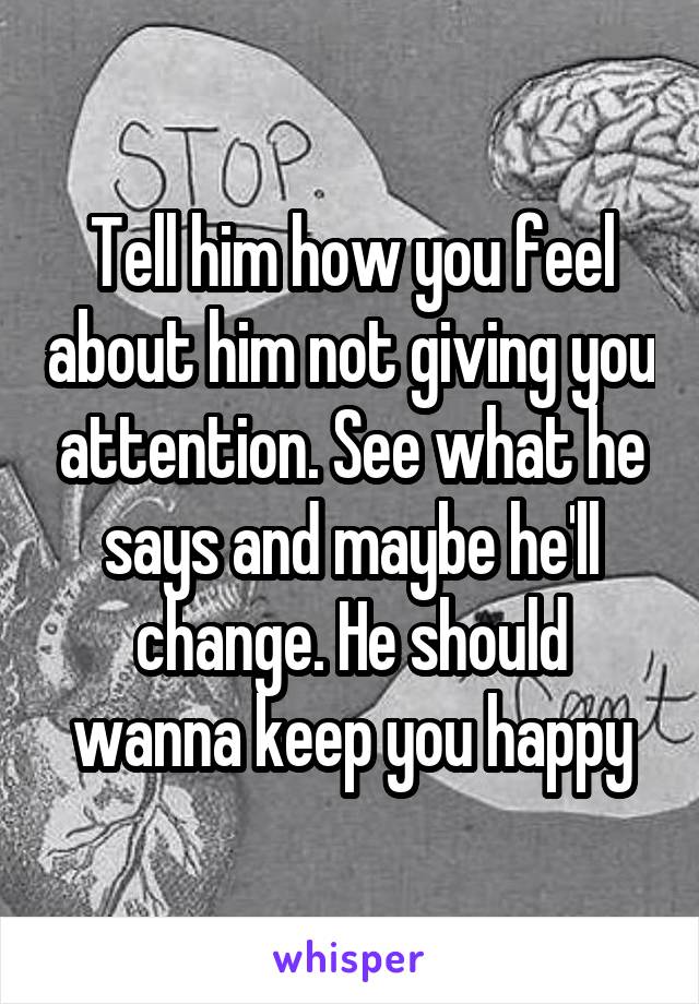Tell him how you feel about him not giving you attention. See what he says and maybe he'll change. He should wanna keep you happy