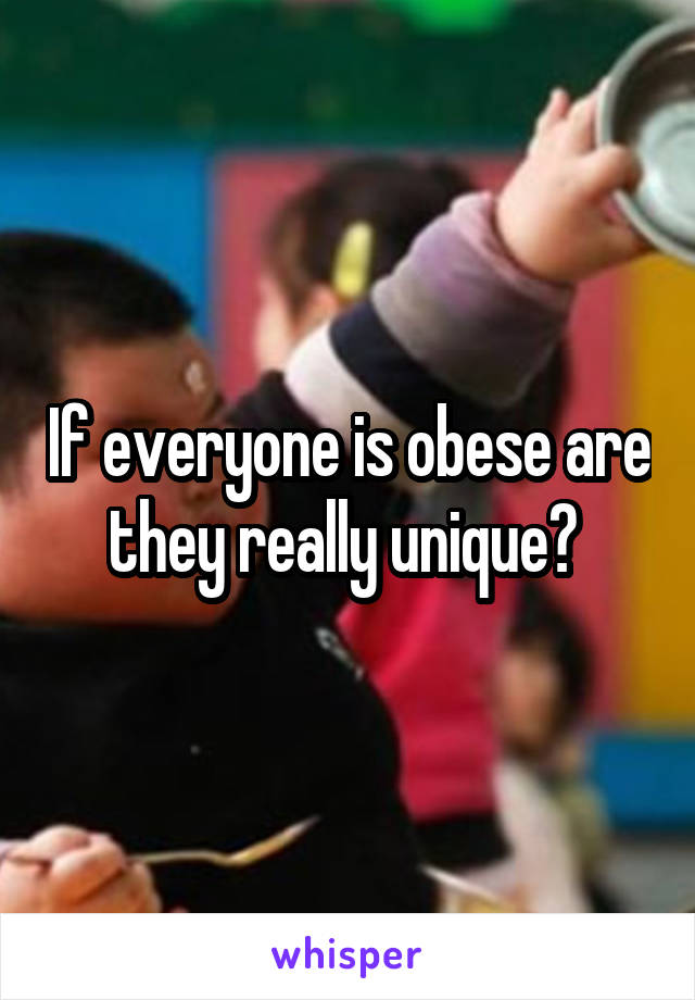 If everyone is obese are they really unique? 