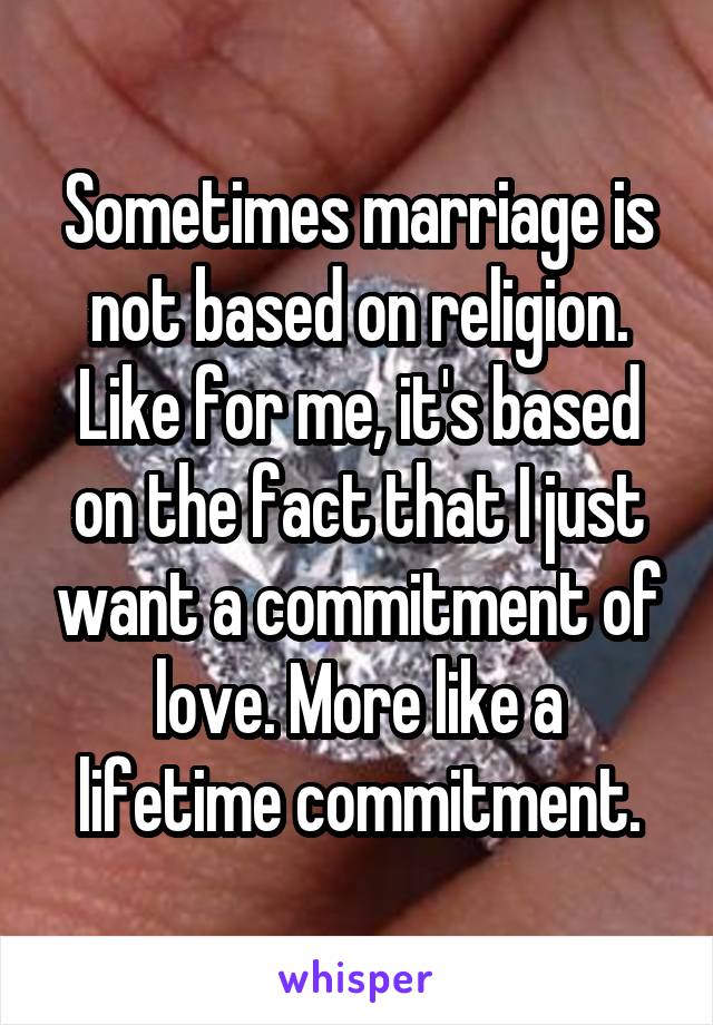 Sometimes marriage is not based on religion. Like for me, it's based on the fact that I just want a commitment of love. More like a lifetime commitment.