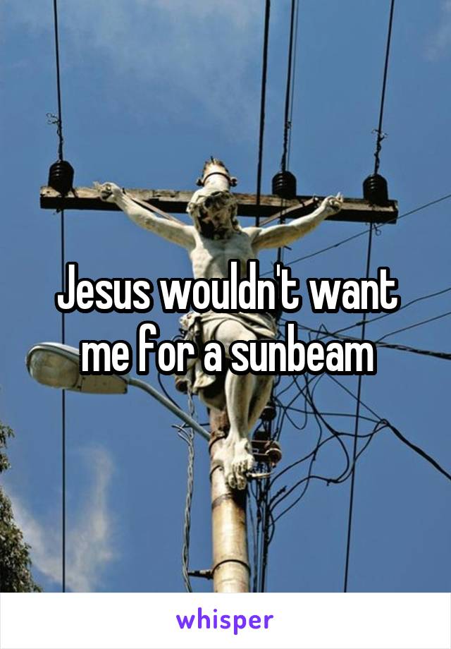 Jesus wouldn't want me for a sunbeam