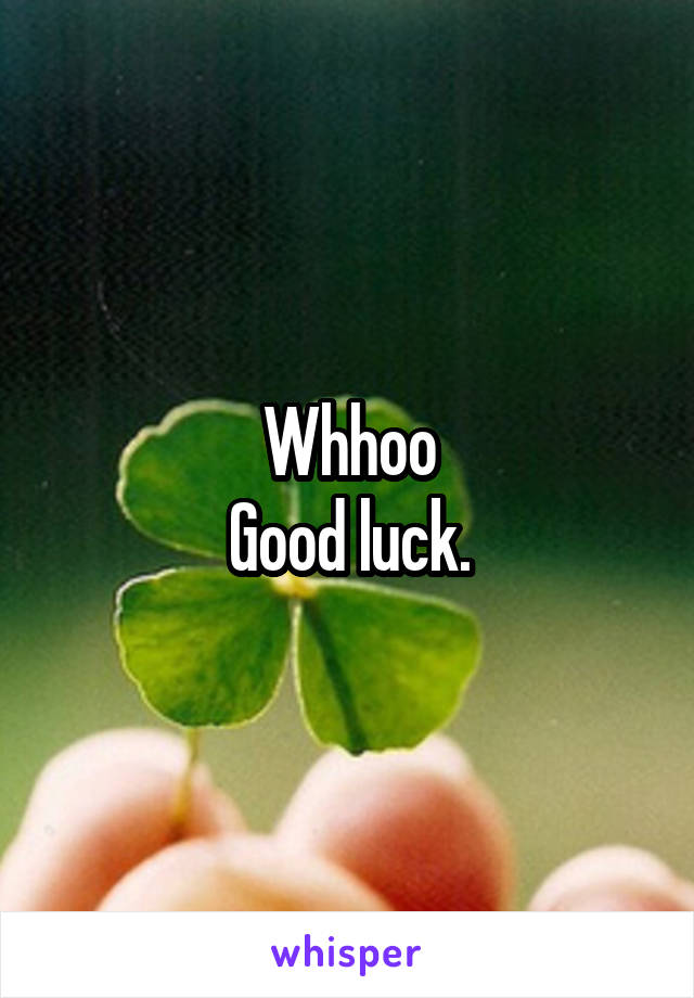 Whhoo
Good luck.