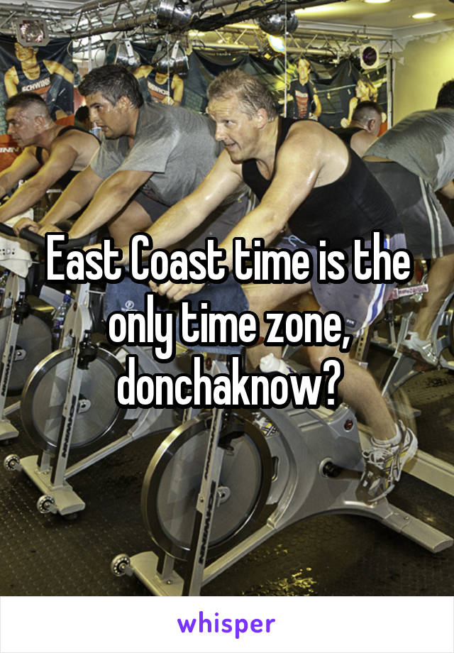 East Coast time is the only time zone, donchaknow?