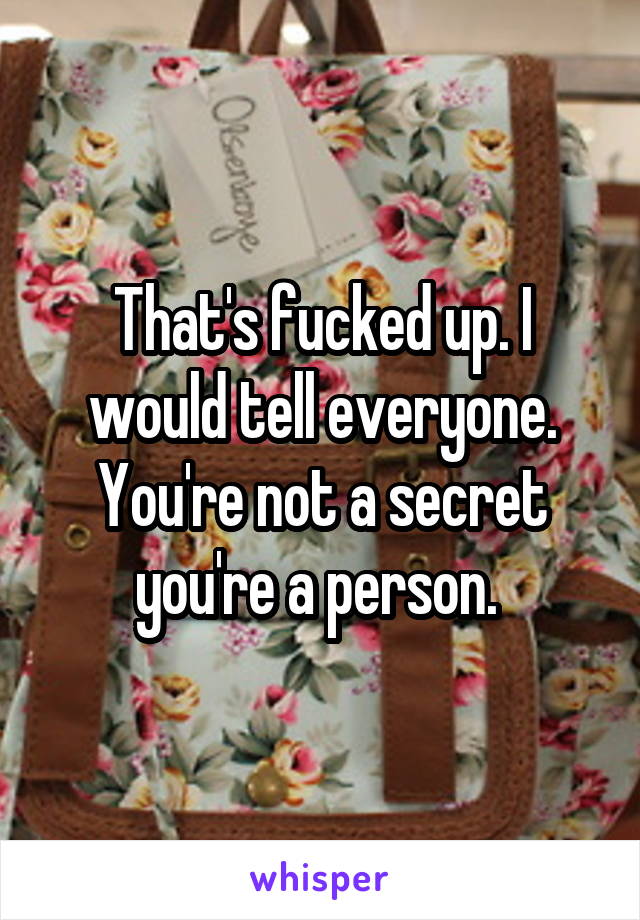That's fucked up. I would tell everyone. You're not a secret you're a person. 