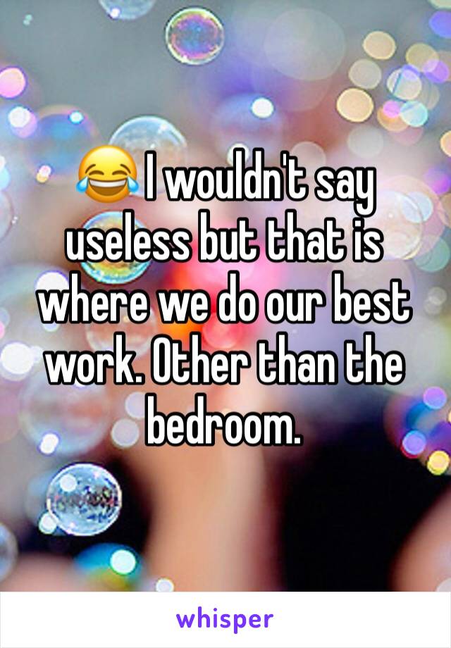 😂 I wouldn't say useless but that is where we do our best work. Other than the bedroom. 
