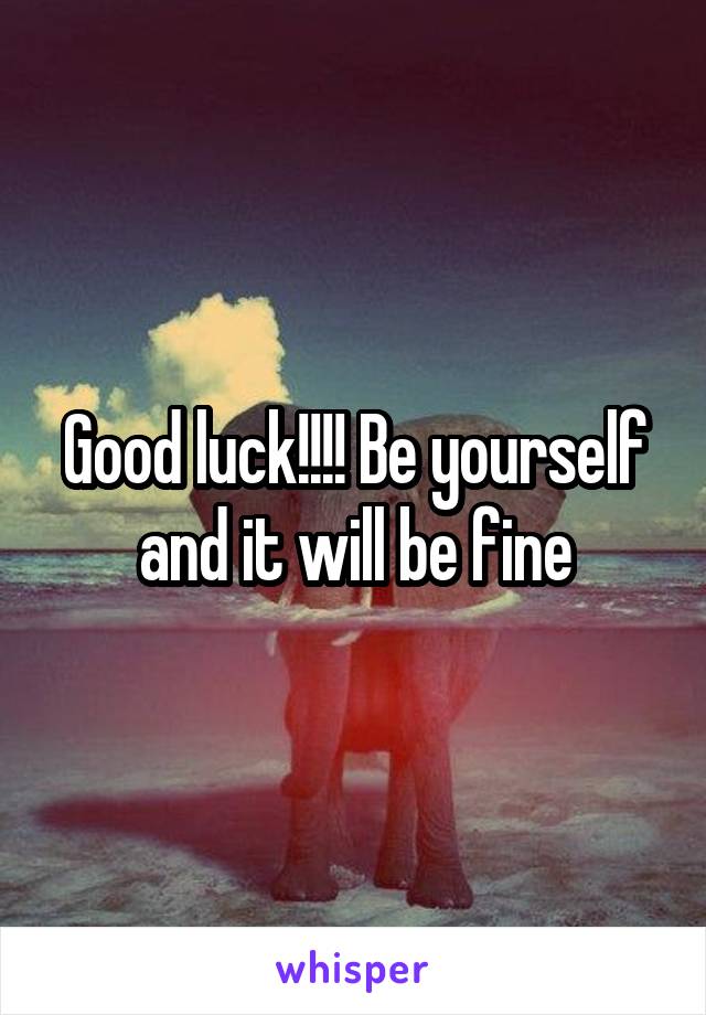 Good luck!!!! Be yourself and it will be fine
