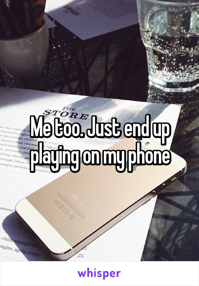 Me too. Just end up playing on my phone