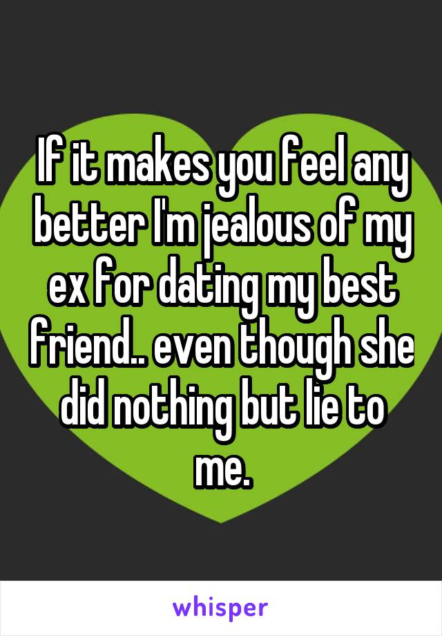 If it makes you feel any better I'm jealous of my ex for dating my best friend.. even though she did nothing but lie to me.