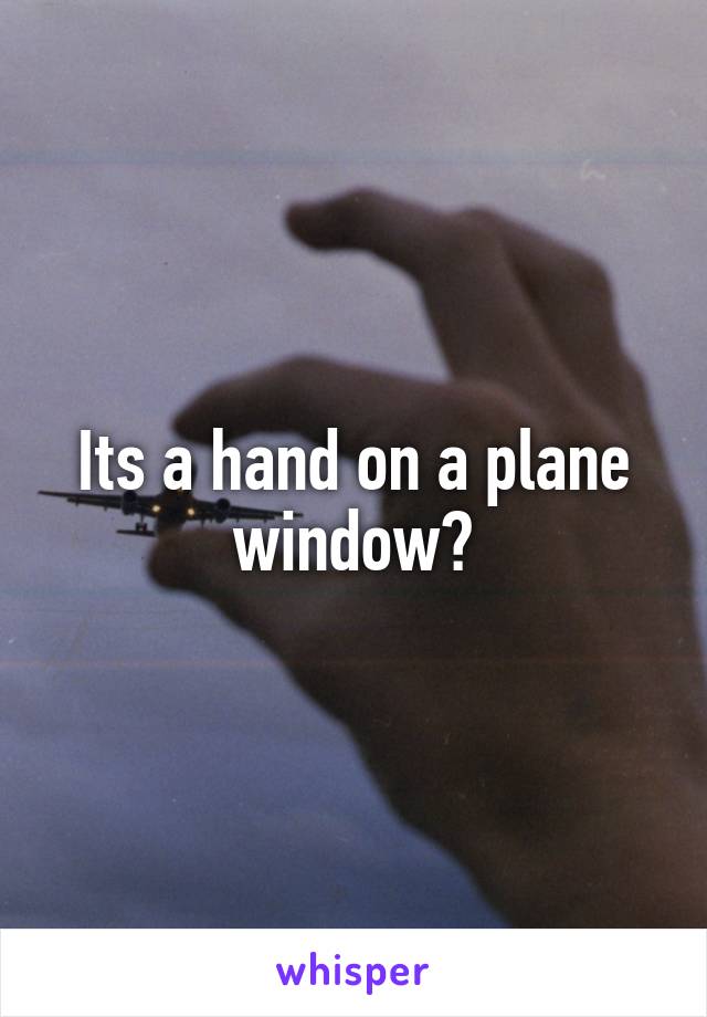 Its a hand on a plane window?