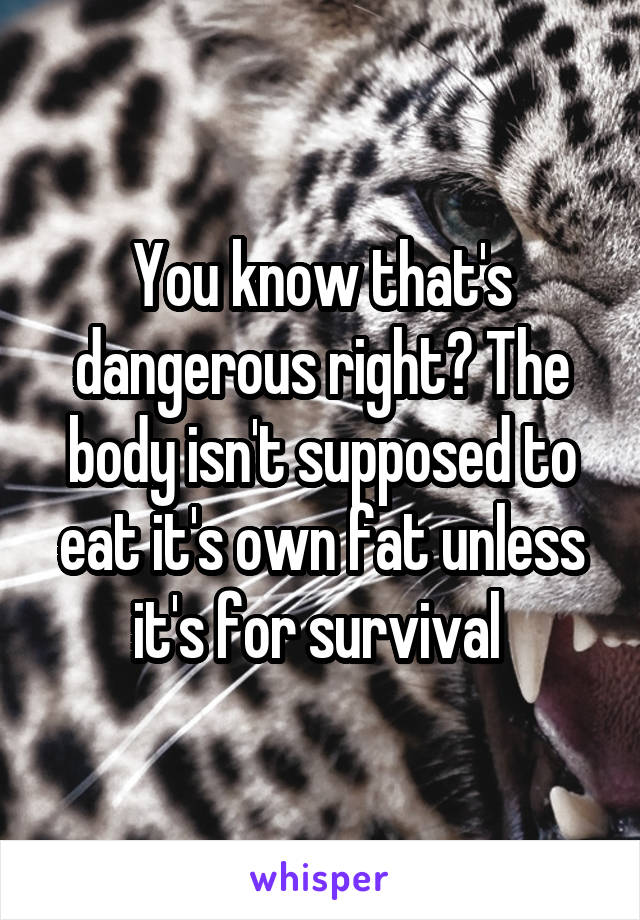 You know that's dangerous right? The body isn't supposed to eat it's own fat unless it's for survival 
