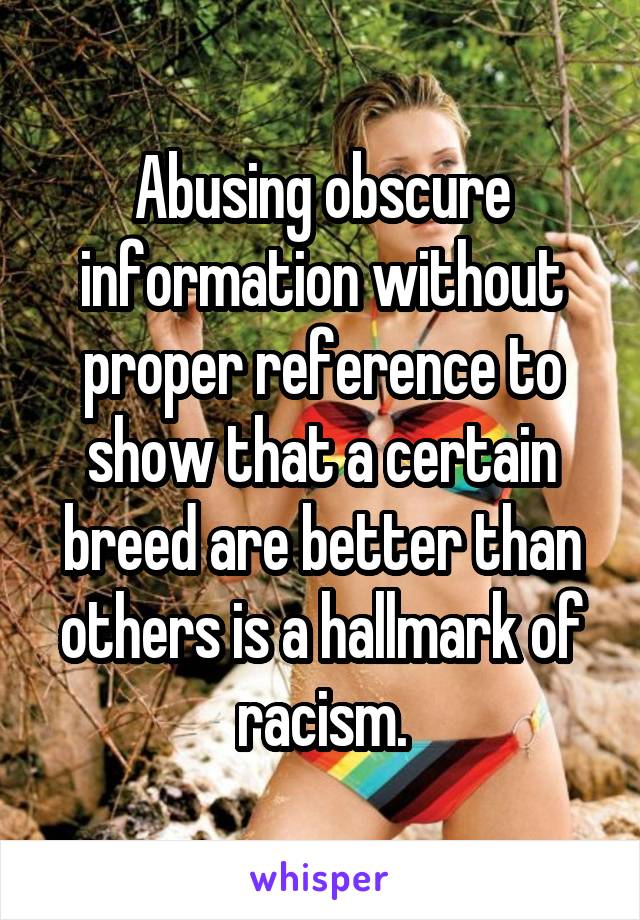 Abusing obscure information without proper reference to show that a certain breed are better than others is a hallmark of racism.