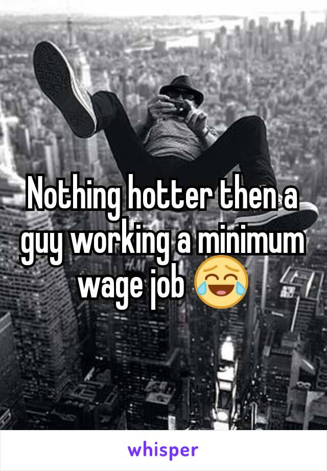 Nothing hotter then a guy working a minimum wage job 😂