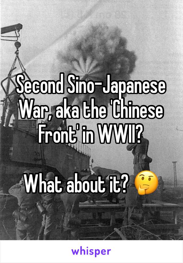 Second Sino-Japanese War, aka the 'Chinese Front' in WWII? 

What about it? 🤔