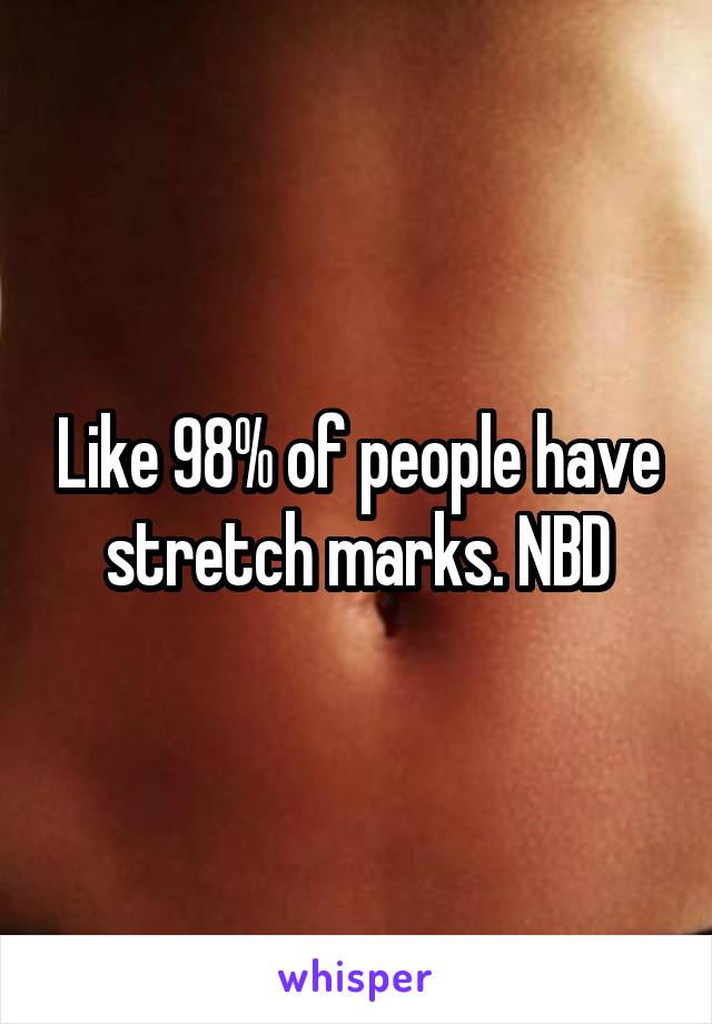 Like 98% of people have stretch marks. NBD