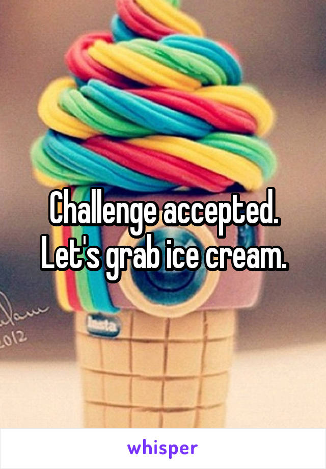 Challenge accepted. Let's grab ice cream.