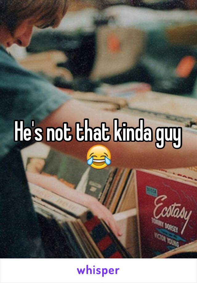 He's not that kinda guy 😂