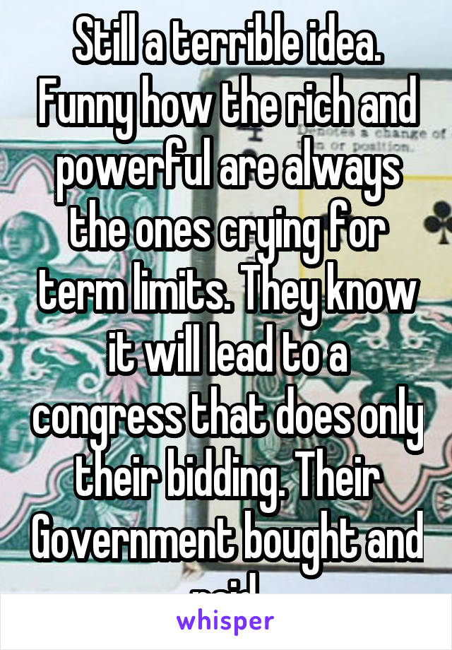 Still a terrible idea. Funny how the rich and powerful are always the ones crying for term limits. They know it will lead to a congress that does only their bidding. Their Government bought and paid.
