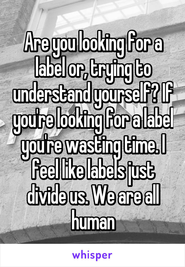 Are you looking for a label or, trying to understand yourself? If you're looking for a label you're wasting time. I feel like labels just divide us. We are all human