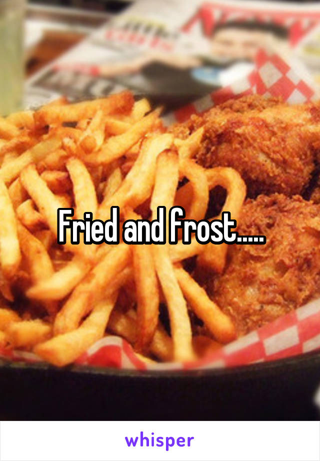 Fried and frost.....