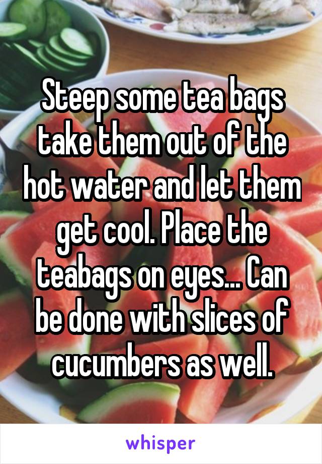 Steep some tea bags take them out of the hot water and let them get cool. Place the teabags on eyes... Can be done with slices of cucumbers as well.