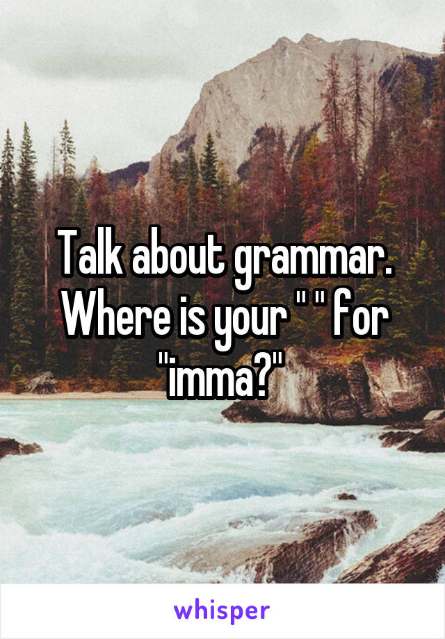 Talk about grammar. Where is your " " for "imma?" 