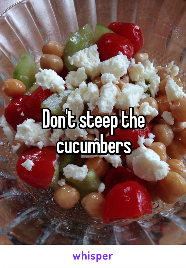 Don't steep the cucumbers