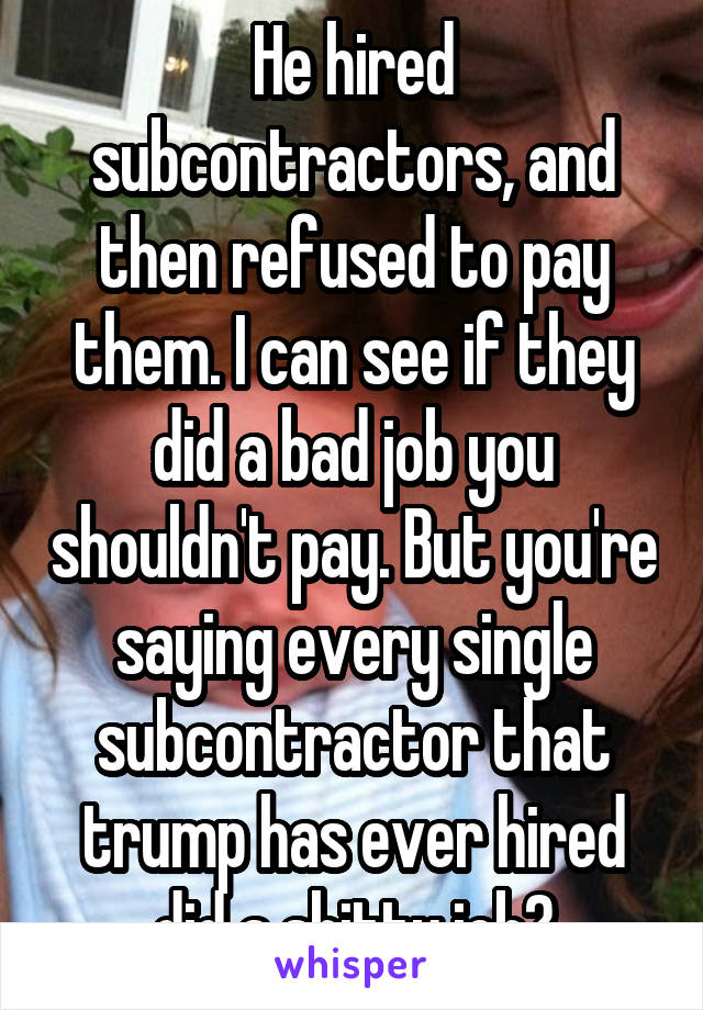 He hired subcontractors, and then refused to pay them. I can see if they did a bad job you shouldn't pay. But you're saying every single subcontractor that trump has ever hired did a shitty job?