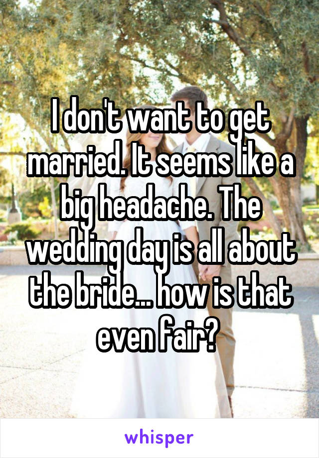 I don't want to get married. It seems like a big headache. The wedding day is all about the bride... how is that even fair? 