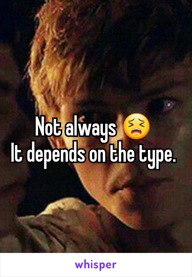 Not always 😣 
It depends on the type. 