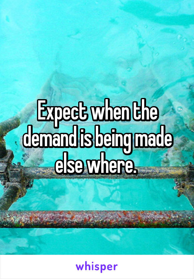 Expect when the demand is being made else where. 
