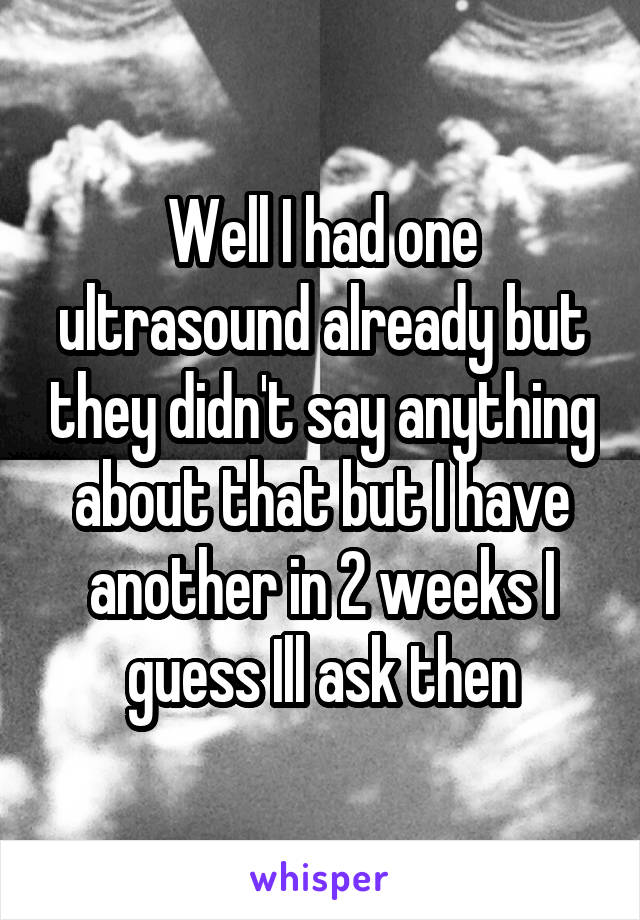 Well I had one ultrasound already but they didn't say anything about that but I have another in 2 weeks I guess Ill ask then