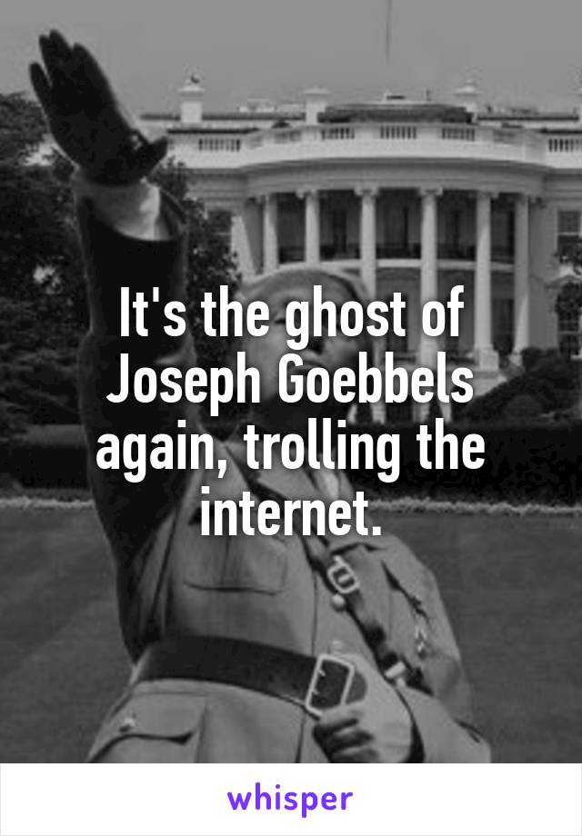 It's the ghost of Joseph Goebbels again, trolling the internet.