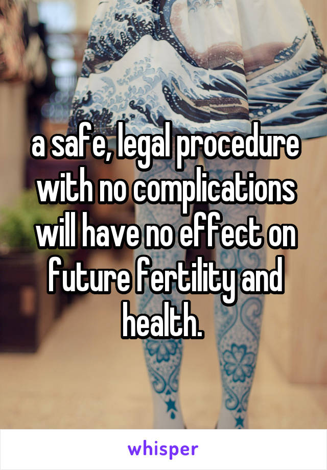 a safe, legal procedure with no complications will have no effect on future fertility and health. 