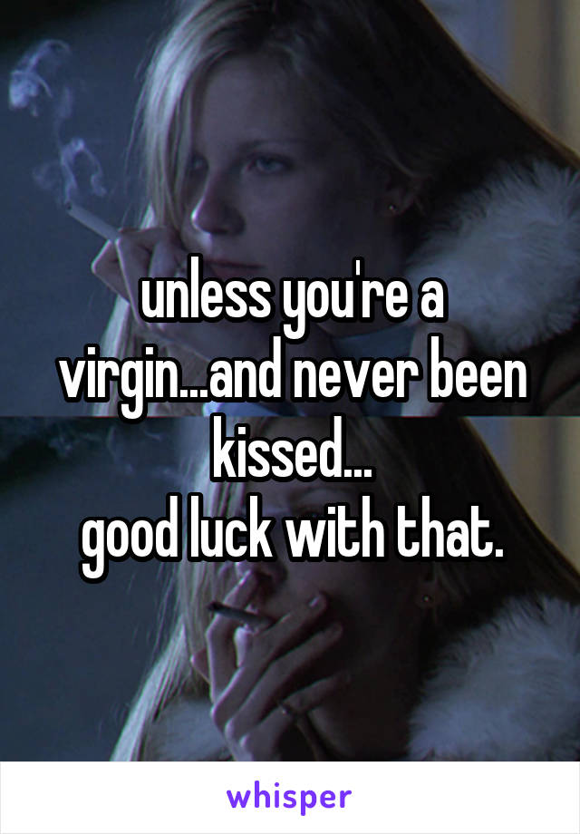 unless you're a virgin...and never been kissed...
good luck with that.