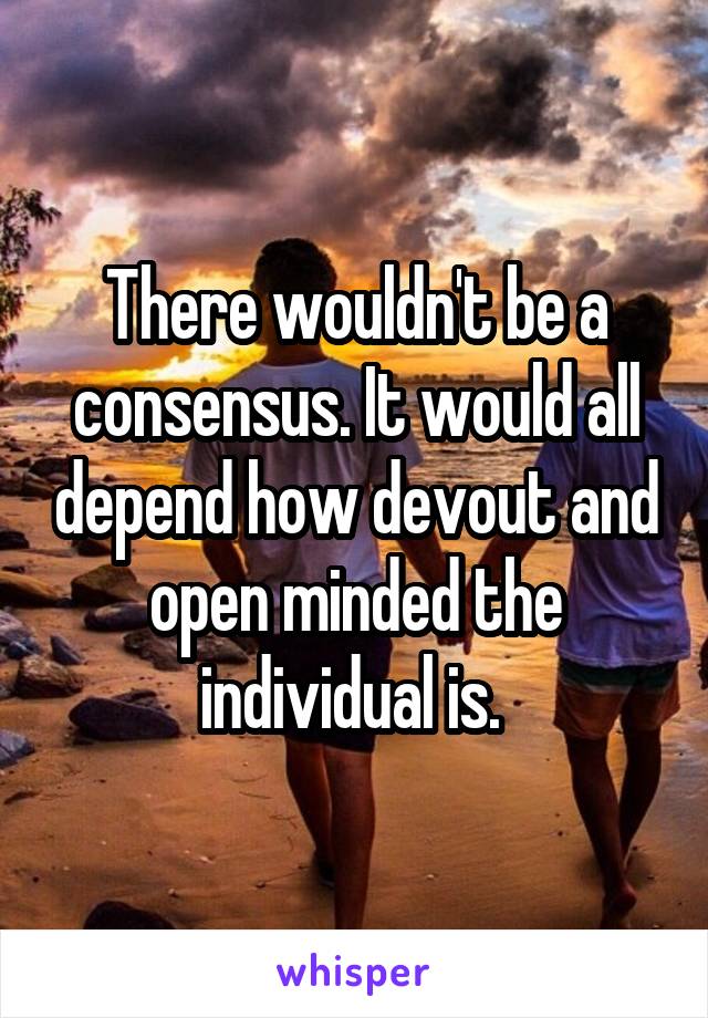 There wouldn't be a consensus. It would all depend how devout and open minded the individual is. 