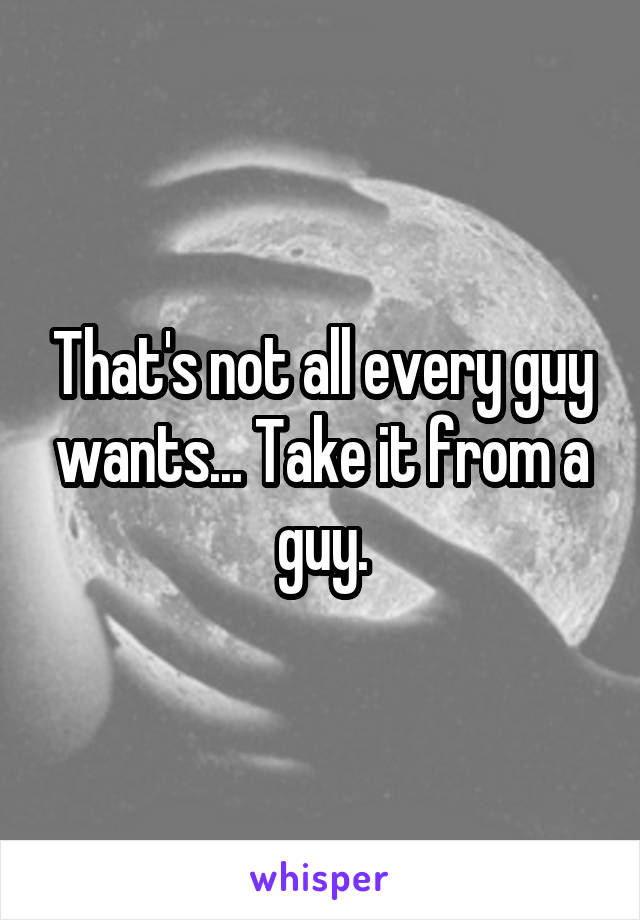 That's not all every guy wants... Take it from a guy.