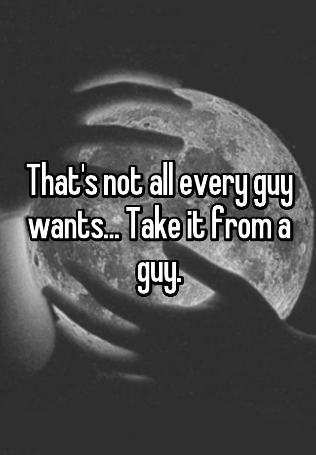 that-s-not-all-every-guy-wants-take-it-from-a-guy