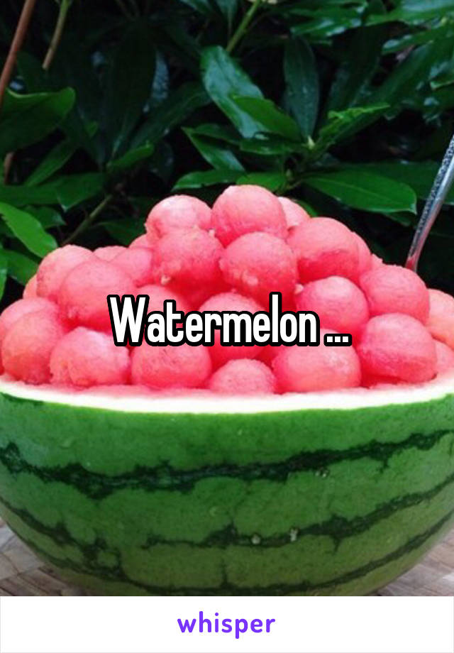 Watermelon ...