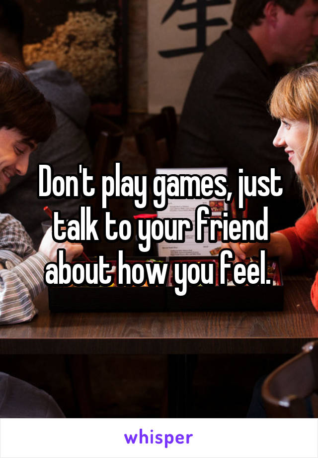 Don't play games, just talk to your friend about how you feel. 