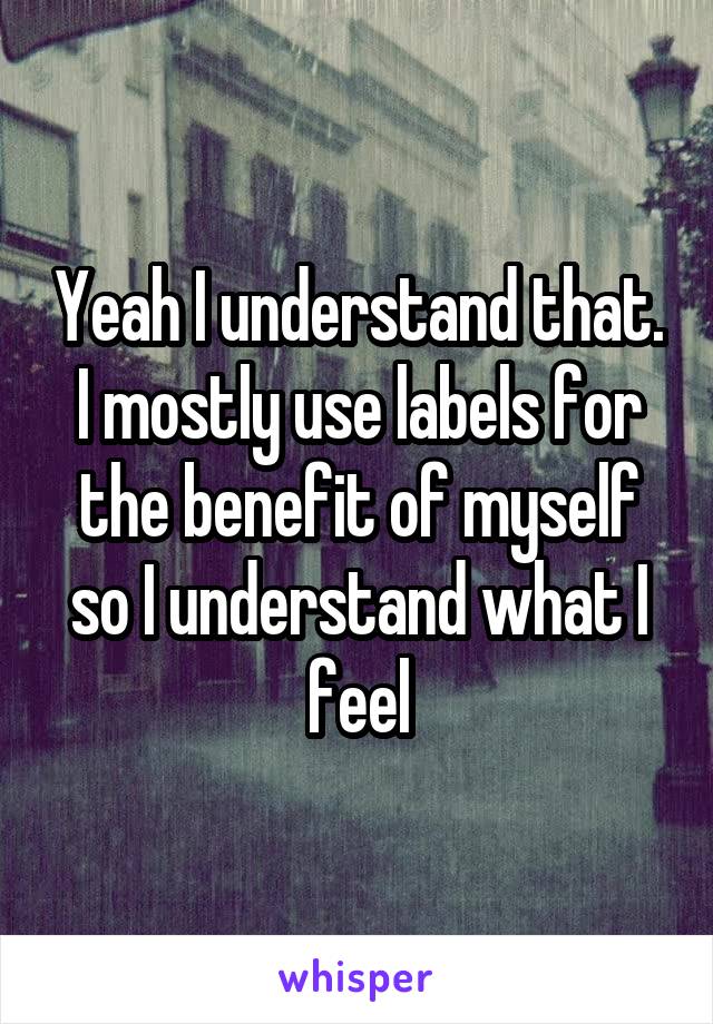 Yeah I understand that. I mostly use labels for the benefit of myself so I understand what I feel