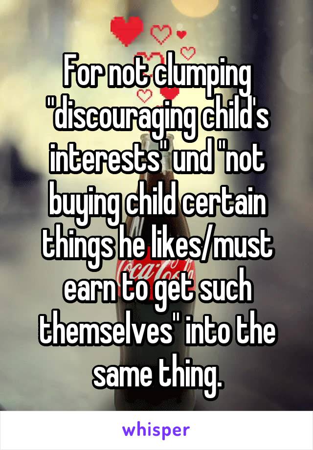 For not clumping "discouraging child's interests" und "not buying child certain things he likes/must earn to get such themselves" into the same thing.