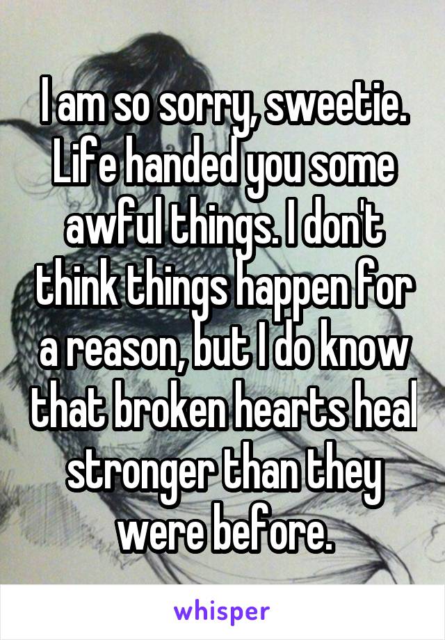 I am so sorry, sweetie. Life handed you some awful things. I don't think things happen for a reason, but I do know that broken hearts heal stronger than they were before.