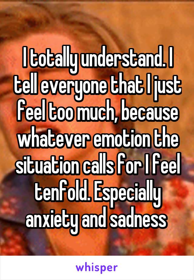 I totally understand. I tell everyone that I just feel too much, because whatever emotion the situation calls for I feel tenfold. Especially anxiety and sadness 