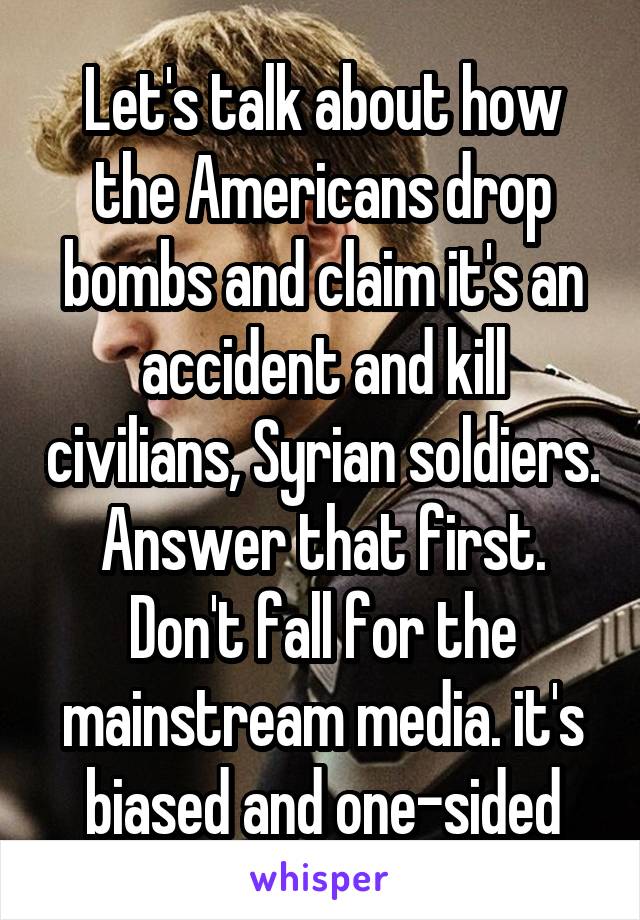 Let's talk about how the Americans drop bombs and claim it's an accident and kill civilians, Syrian soldiers. Answer that first. Don't fall for the mainstream media. it's biased and one-sided