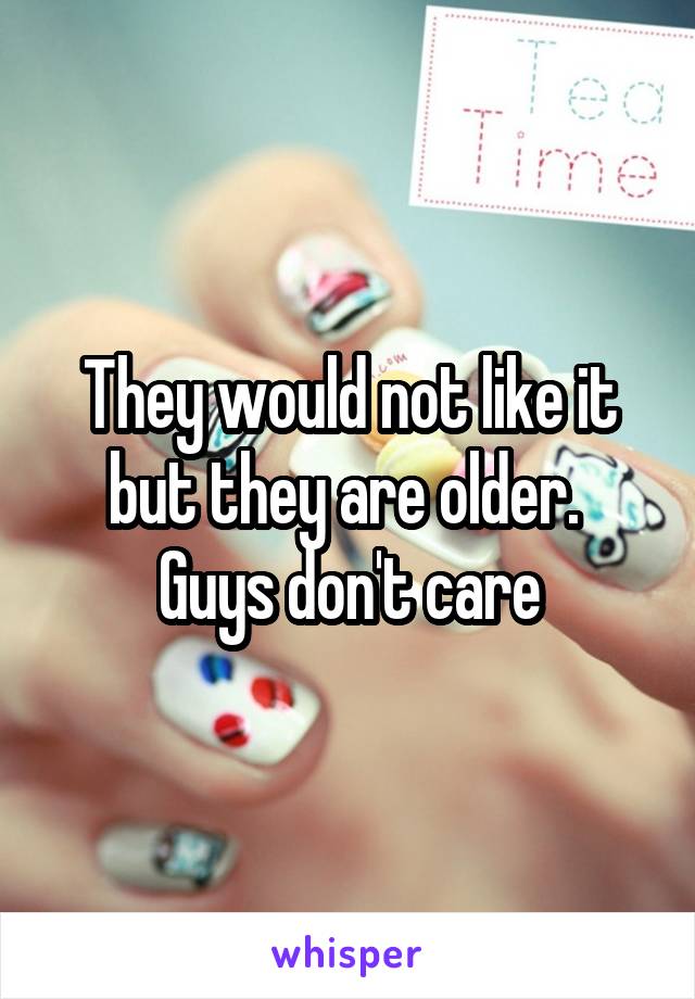 They would not like it but they are older. 
Guys don't care