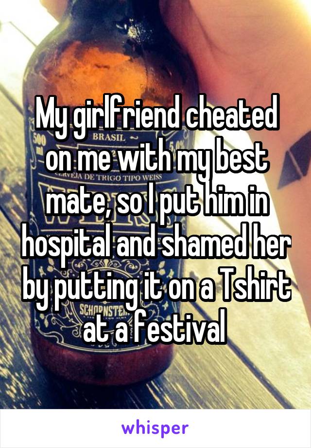 My girlfriend cheated on me with my best mate, so I put him in hospital and shamed her by putting it on a Tshirt at a festival 
