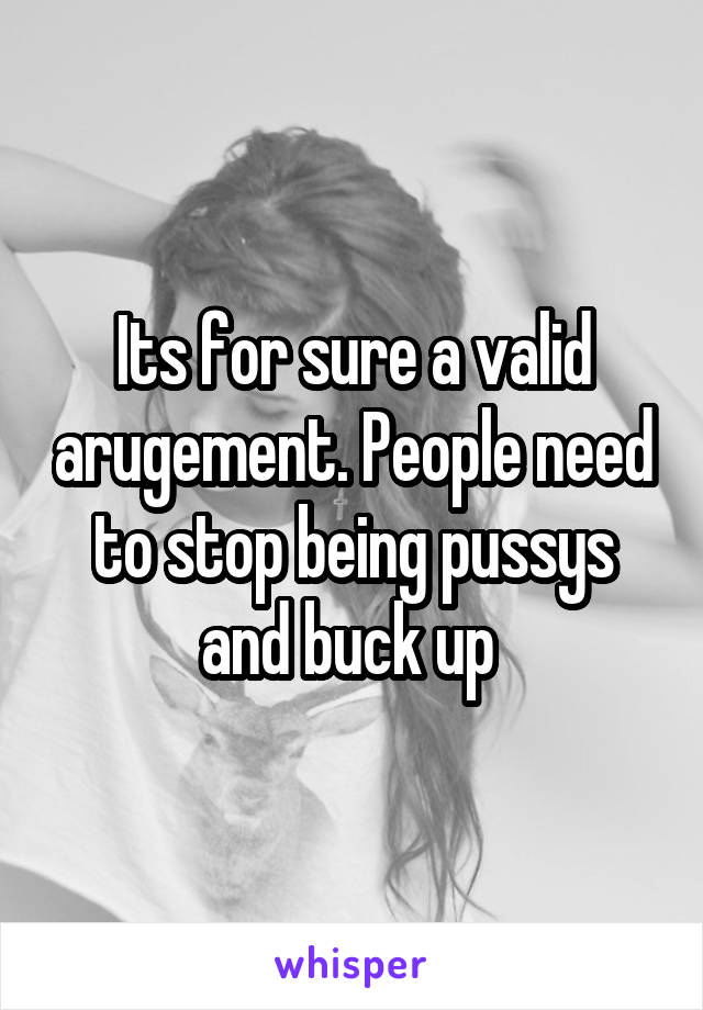 Its for sure a valid arugement. People need to stop being pussys and buck up 
