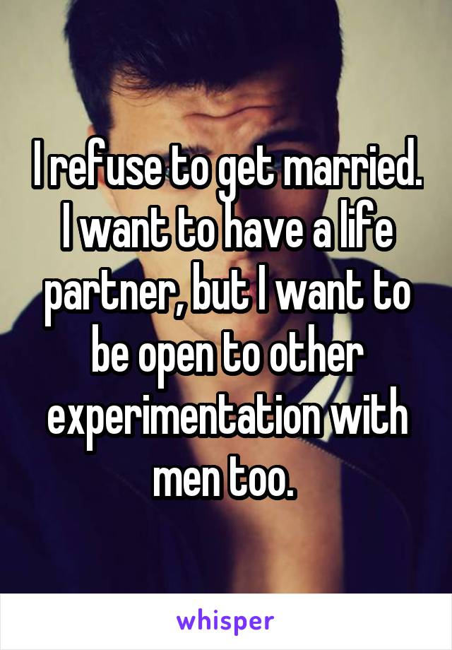 I refuse to get married. I want to have a life partner, but I want to be open to other experimentation with men too. 
