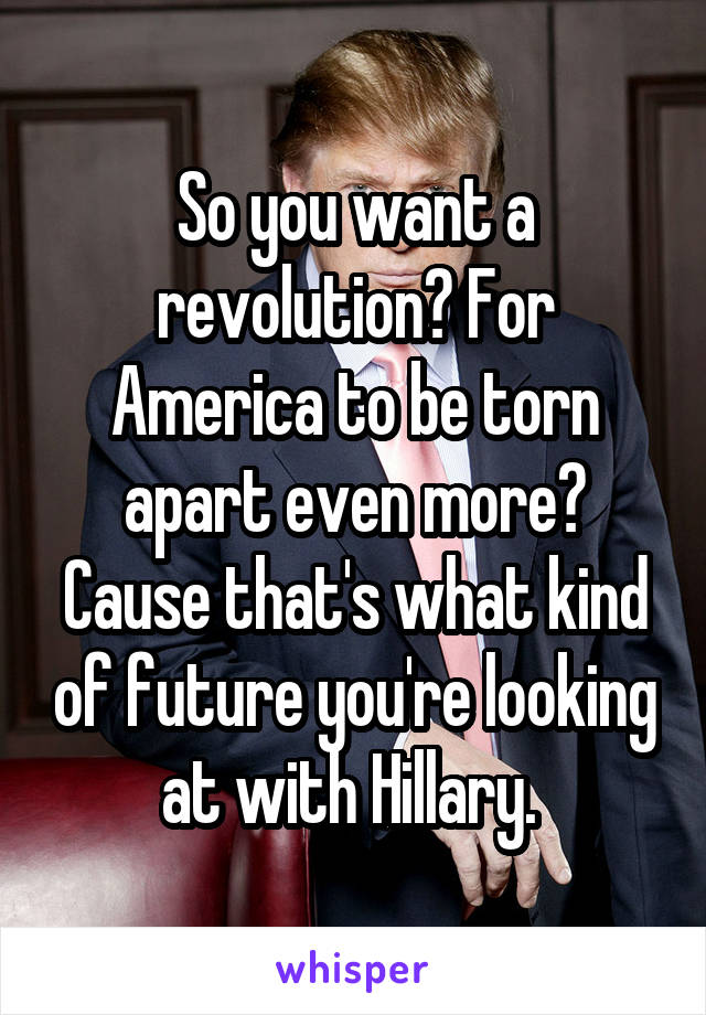 So you want a revolution? For America to be torn apart even more?
Cause that's what kind of future you're looking at with Hillary. 