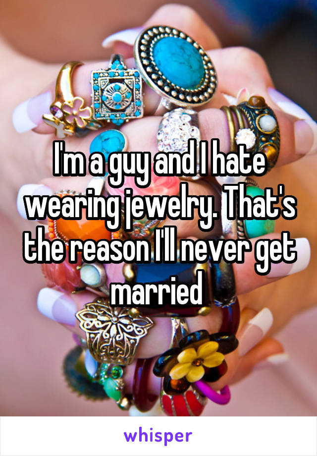 I'm a guy and I hate wearing jewelry. That's the reason I'll never get married 