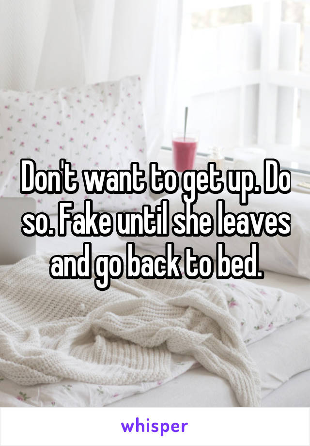Don't want to get up. Do so. Fake until she leaves and go back to bed.